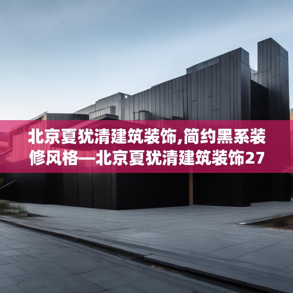 北京夏犹清建筑装饰,简约黑系装修风格—北京夏犹清建筑装饰279.a155b156c159fgy.166fghfd