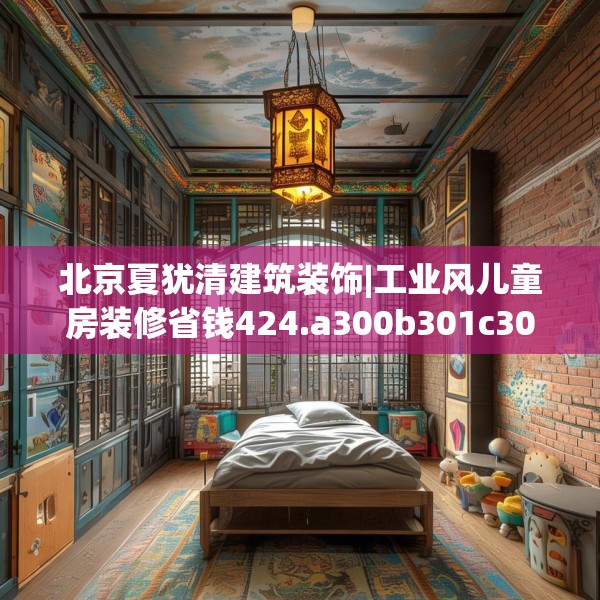 北京夏犹清建筑装饰|工业风儿童房装修省钱424.a300b301c304fgy.311sdA