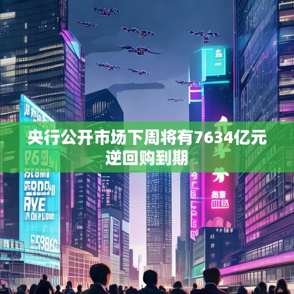 央行公开市场下周将有7634亿元逆回购到期
