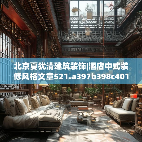 北京夏犹清建筑装饰|酒店中式装修风格文章521.a397b398c401fgy.408bnbn