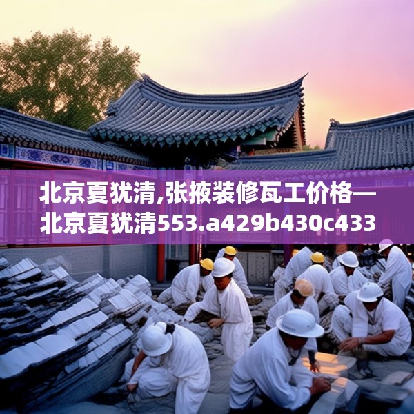 北京夏犹清,张掖装修瓦工价格—北京夏犹清553.a429b430c433fgy.440poiy