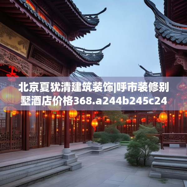 北京夏犹清建筑装饰|呼市装修别墅酒店价格368.a244b245c248fgy.255wew