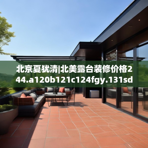 北京夏犹清|北美露台装修价格244.a120b121c124fgy.131sdA