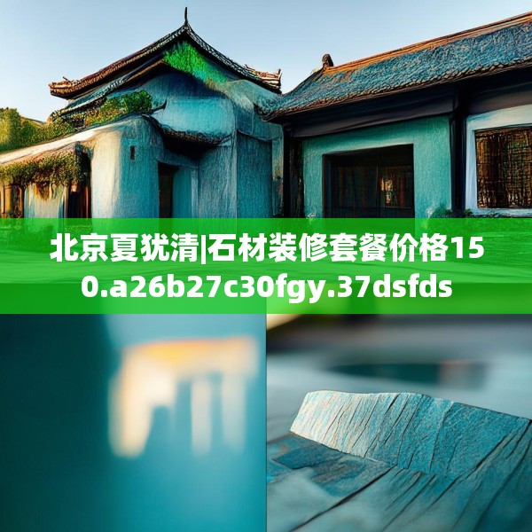 北京夏犹清|石材装修套餐价格150.a26b27c30fgy.37dsfds