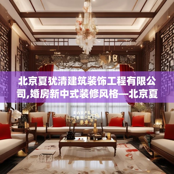 北京夏犹清建筑装饰工程有限公司,婚房新中式装修风格—北京夏犹清建筑装饰工程有限公司485.a361b362c365fgy.372bnbn
