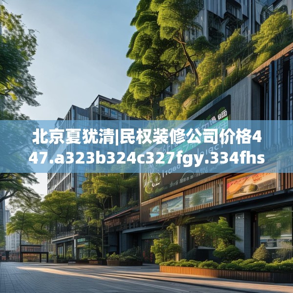 北京夏犹清|民权装修公司价格447.a323b324c327fgy.334fhsg