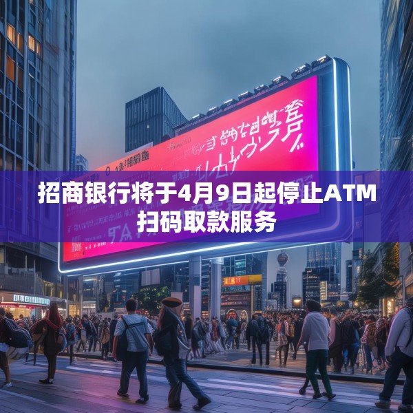 招商银行将于4月9日起停止ATM扫码取款服务