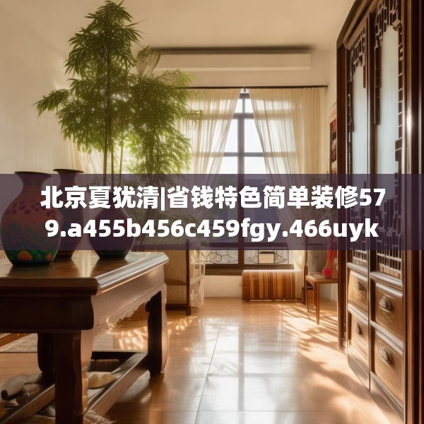 北京夏犹清|省钱特色简单装修579.a455b456c459fgy.466uyk