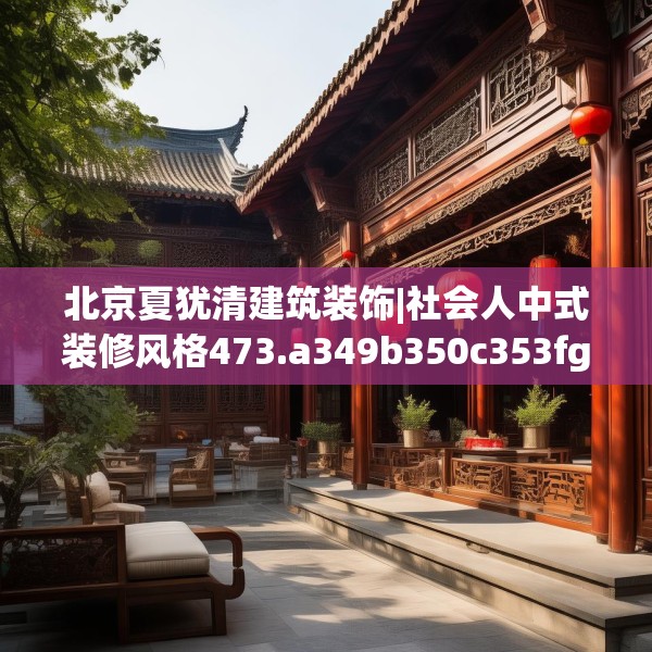 北京夏犹清建筑装饰|社会人中式装修风格473.a349b350c353fgy.360fds
