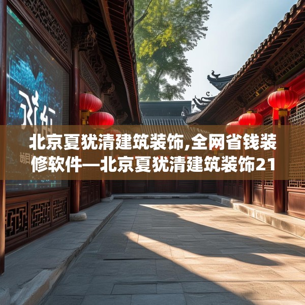 北京夏犹清建筑装饰,全网省钱装修软件—北京夏犹清建筑装饰217.a93b94c97fgy.104jhhj