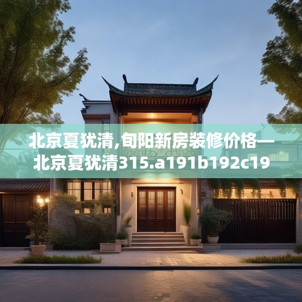 北京夏犹清,旬阳新房装修价格—北京夏犹清315.a191b192c195fgy.202fghfd
