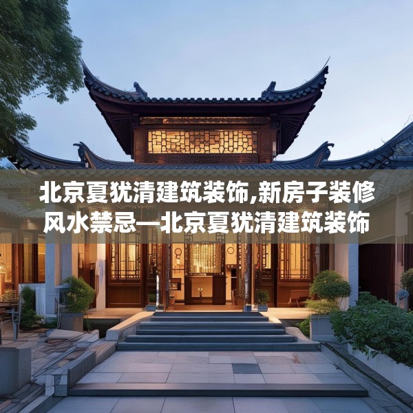 北京夏犹清建筑装饰,新房子装修风水禁忌—北京夏犹清建筑装饰337.a213b214c217fgy.224poiy