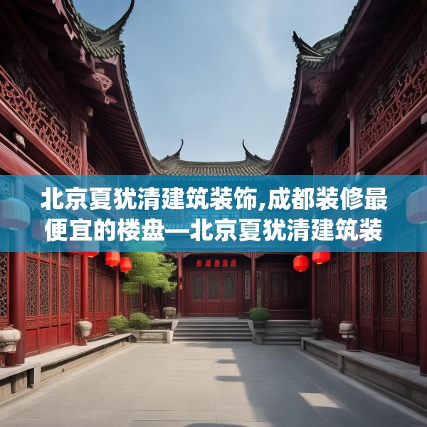 北京夏犹清建筑装饰,成都装修最便宜的楼盘—北京夏犹清建筑装饰529.a405b406c409fgy.416fdsfds