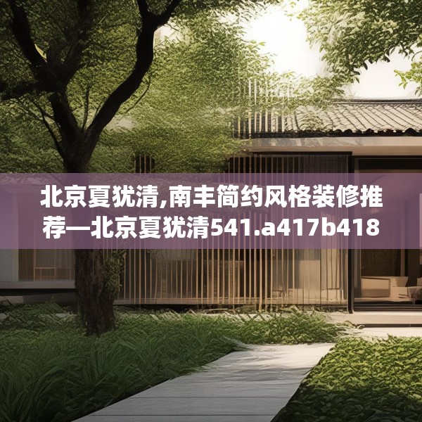 北京夏犹清,南丰简约风格装修推荐—北京夏犹清541.a417b418c421fgy.428jhhj