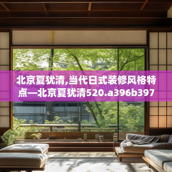 北京夏犹清,当代日式装修风格特点—北京夏犹清520.a396b397c400fgy.407dewqe