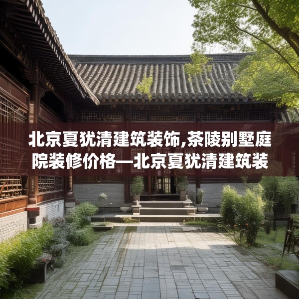 北京夏犹清建筑装饰,茶陵别墅庭院装修价格—北京夏犹清建筑装饰622.a498b499c502fgy509