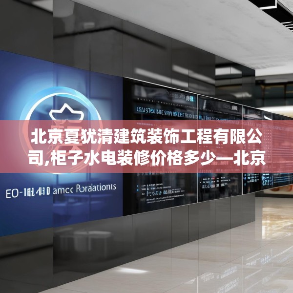 北京夏犹清建筑装饰工程有限公司,柜子水电装修价格多少—北京夏犹清建筑装饰工程有限公司369.a245b246c249fgy.256fghfd