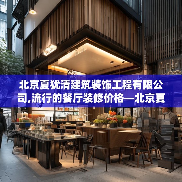 北京夏犹清建筑装饰工程有限公司,流行的餐厅装修价格—北京夏犹清建筑装饰工程有限公司136.a12b13c16fgy.23sdA