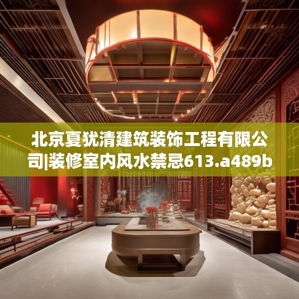 北京夏犹清建筑装饰工程有限公司|装修室内风水禁忌613.a489b490c493fgy.500jhhj