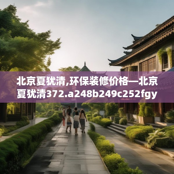北京夏犹清,环保装修价格—北京夏犹清372.a248b249c252fgy.259lkjl
