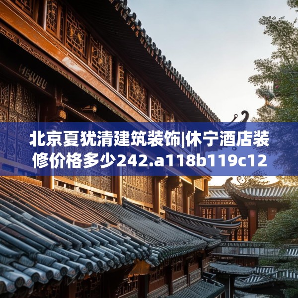 北京夏犹清建筑装饰|休宁酒店装修价格多少242.a118b119c122fgy.129wew
