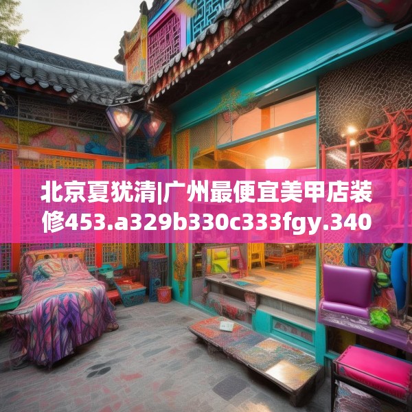 北京夏犹清|广州最便宜美甲店装修453.a329b330c333fgy.340uyk