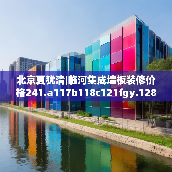 北京夏犹清|临河集成墙板装修价格241.a117b118c121fgy.128fdsfds