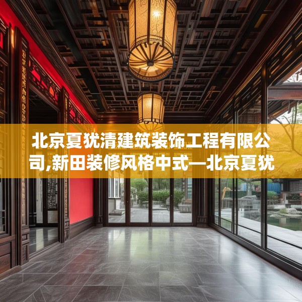 北京夏犹清建筑装饰工程有限公司,新田装修风格中式—北京夏犹清建筑装饰工程有限公司276.a152b153c156fgy.163dsfds
