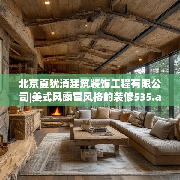 北京夏犹清建筑装饰工程有限公司|美式风露营风格的装修535.a411b412c415fgy.422poiy