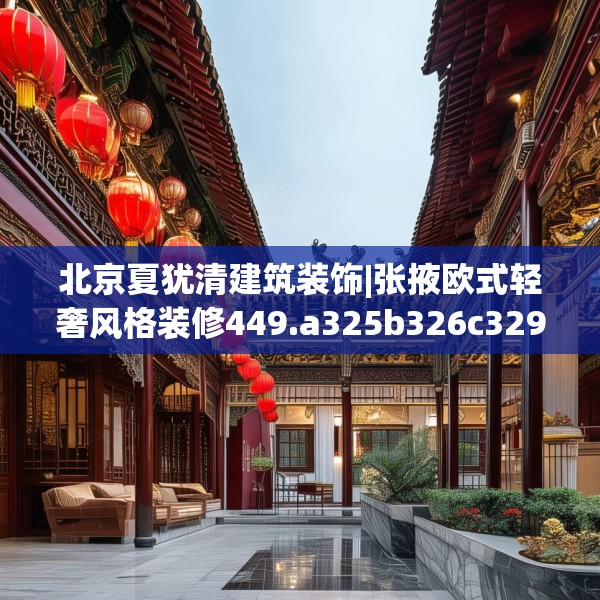 北京夏犹清建筑装饰|张掖欧式轻奢风格装修449.a325b326c329fgy.336bnbn
