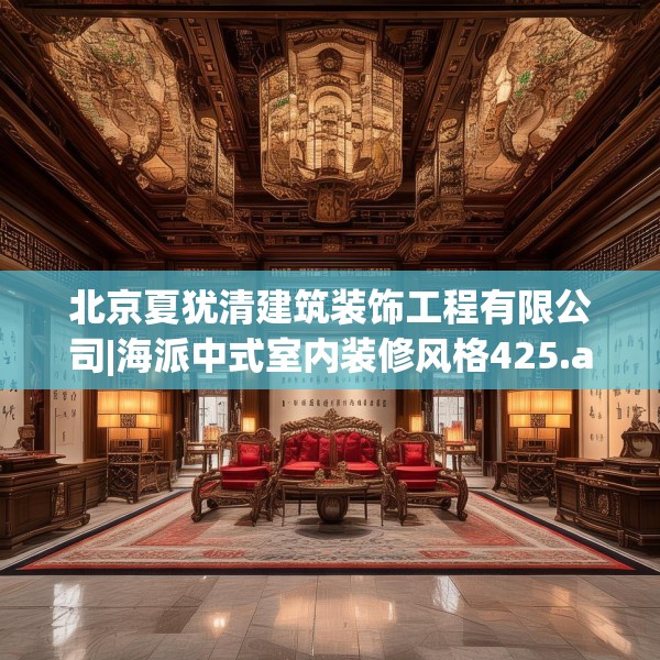 北京夏犹清建筑装饰工程有限公司|海派中式室内装修风格425.a301b302c305fgy.312cvcx