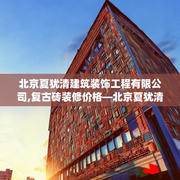 北京夏犹清建筑装饰工程有限公司,复古砖装修价格—北京夏犹清建筑装饰工程有限公司383.a259b260c263fgy.270fds