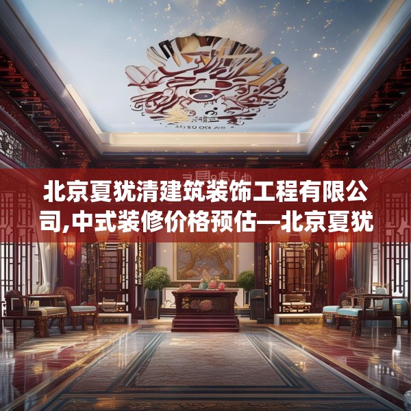北京夏犹清建筑装饰工程有限公司,中式装修价格预估—北京夏犹清建筑装饰工程有限公司332.a208b209c212fgy.219wew
