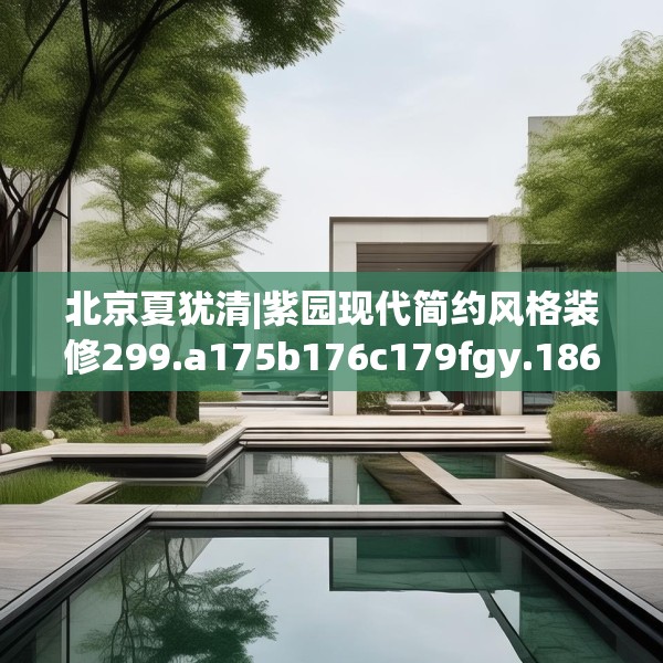 北京夏犹清|紫园现代简约风格装修299.a175b176c179fgy.186cvcx