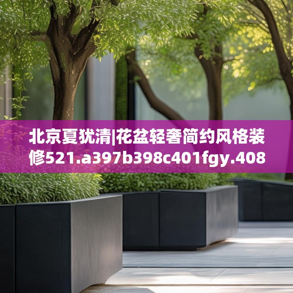 北京夏犹清|花盆轻奢简约风格装修521.a397b398c401fgy.408bnbn