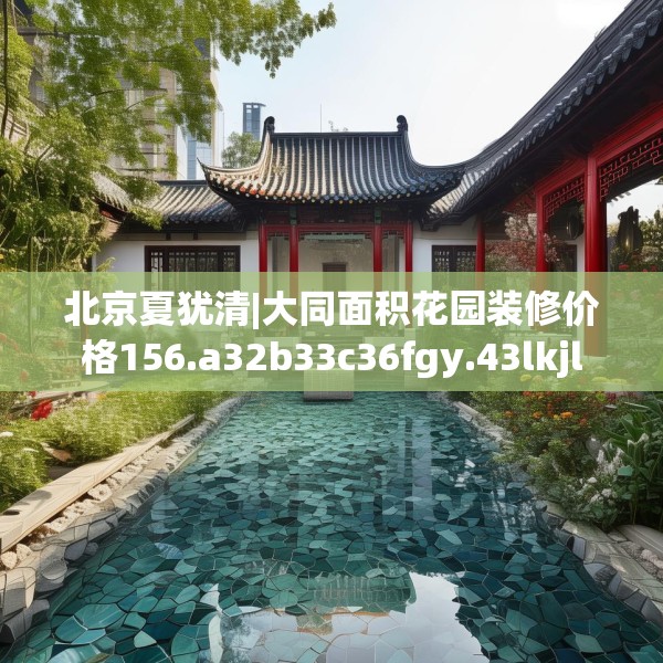 北京夏犹清|大同面积花园装修价格156.a32b33c36fgy.43lkjl