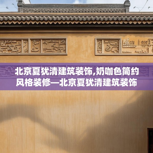 北京夏犹清建筑装饰,奶咖色简约风格装修—北京夏犹清建筑装饰358.a234b235c238fgy.245dewqe