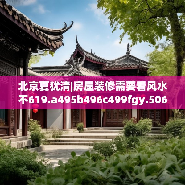 北京夏犹清|房屋装修需要看风水不619.a495b496c499fgy.506fdsfds