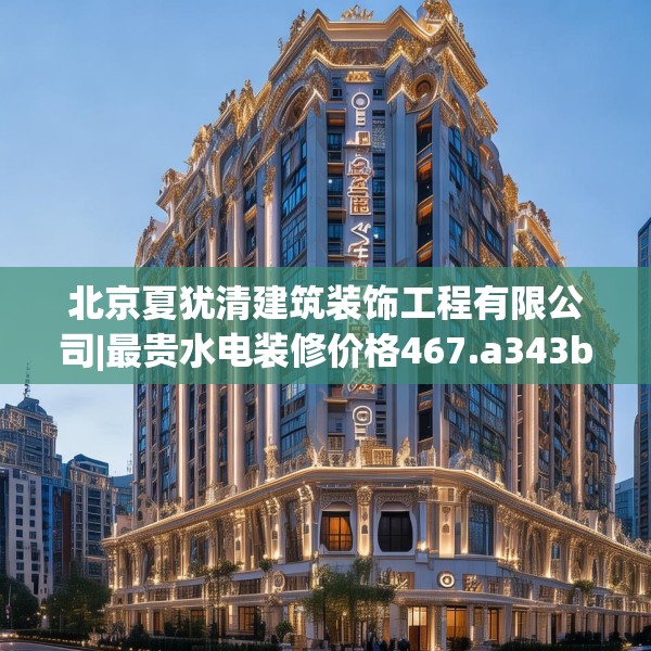 北京夏犹清建筑装饰工程有限公司|最贵水电装修价格467.a343b344c347fgy.354bnbn
