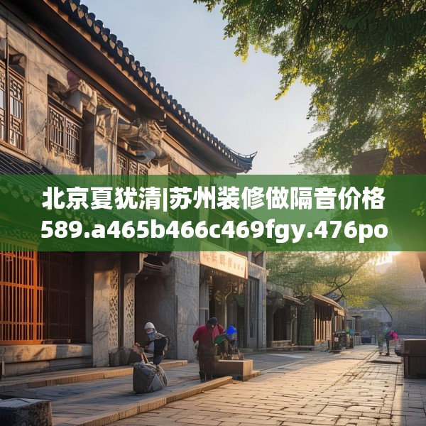 北京夏犹清|苏州装修做隔音价格589.a465b466c469fgy.476poiy