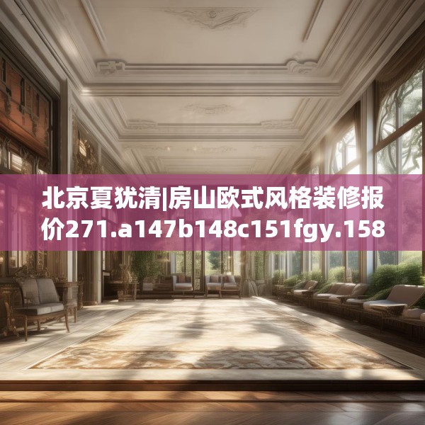 北京夏犹清|房山欧式风格装修报价271.a147b148c151fgy.158jhhj