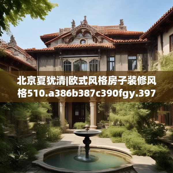 北京夏犹清|欧式风格房子装修风格510.a386b387c390fgy.397dsfds