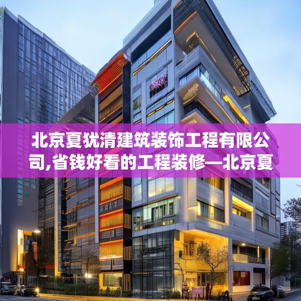 北京夏犹清建筑装饰工程有限公司,省钱好看的工程装修—北京夏犹清建筑装饰工程有限公司613.a489b490c493fgy.500jhhj