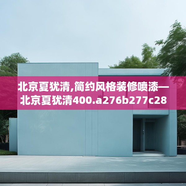 北京夏犹清,简约风格装修喷漆—北京夏犹清400.a276b277c280fgy.287htyj