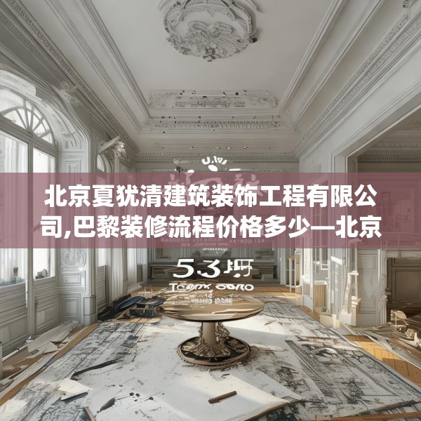 北京夏犹清建筑装饰工程有限公司,巴黎装修流程价格多少—北京夏犹清建筑装饰工程有限公司530.a406b407c410fgy.417wew