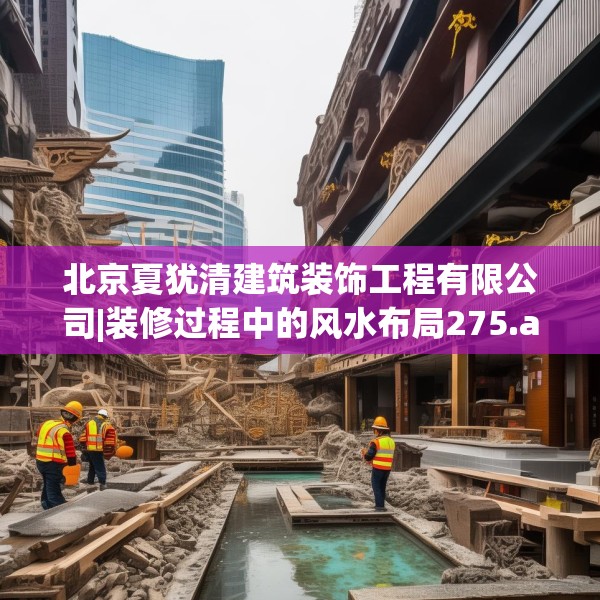 北京夏犹清建筑装饰工程有限公司|装修过程中的风水布局275.a151b152c155fgy.162fds