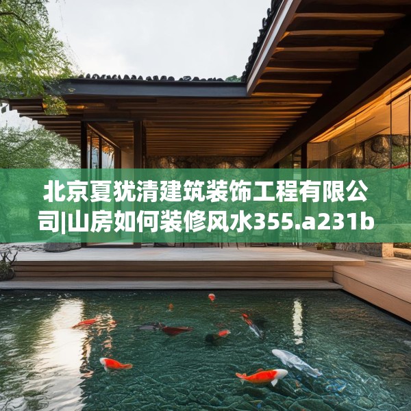 北京夏犹清建筑装饰工程有限公司|山房如何装修风水355.a231b232c235fgy.242poiy