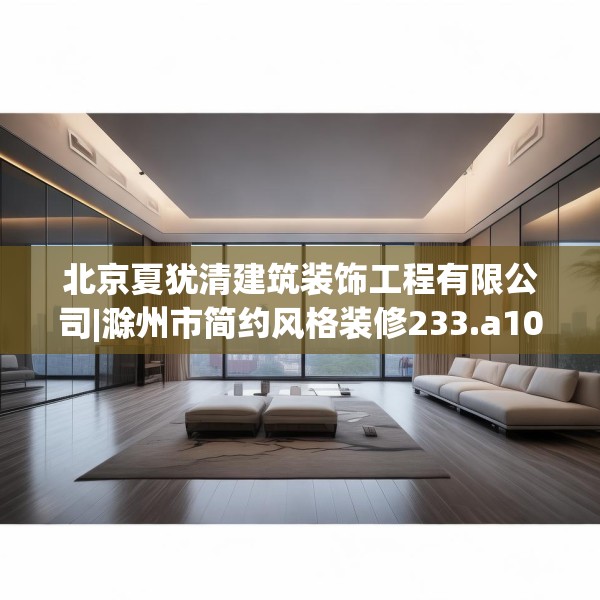北京夏犹清建筑装饰工程有限公司|滁州市简约风格装修233.a109b110c113fgy.120bnbn