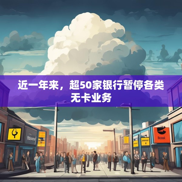 近一年来，超50家银行暂停各类无卡业务