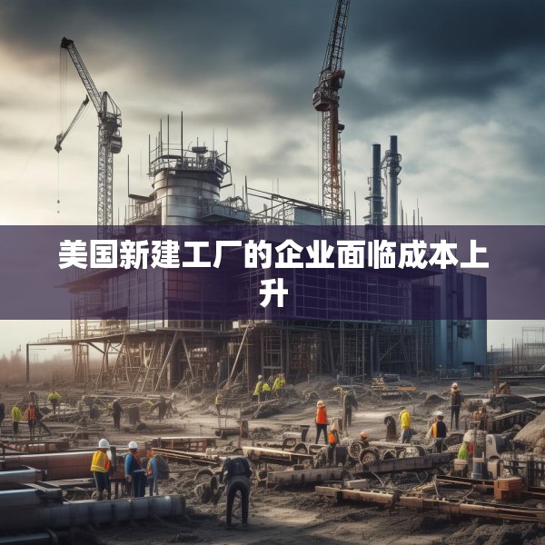 美国新建工厂的企业面临成本上升